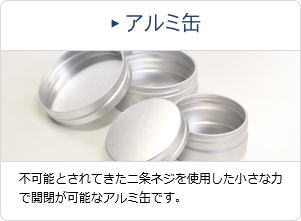 アルミ缶 不可能とされてきた二条ネジを使用した小さな力で開閉が可能なアルミ缶です。