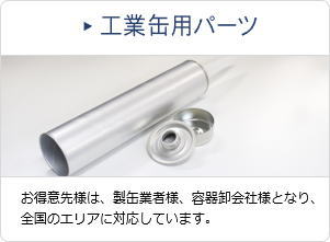 工業缶用パーツ お得意先様は、製缶業者様、容器卸会社様となり、全国のエリアに対応しています。